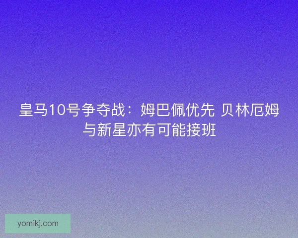 皇马10号争夺战：姆巴佩优先 贝林厄姆与新星亦有可能接班