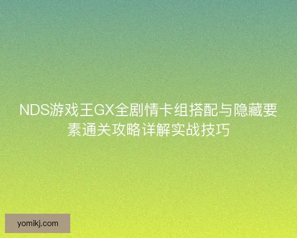NDS游戏王GX全剧情卡组搭配与隐藏要素通关攻略详解实战技巧 NDS游戏王GX全剧情卡组搭配与隐藏要素通关攻略详解实战技巧