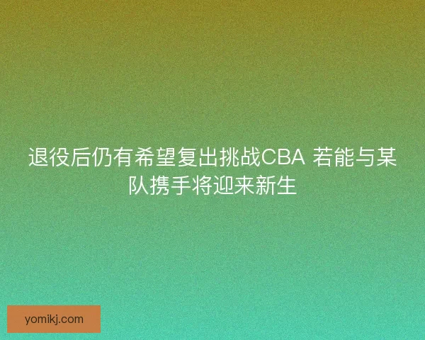 退役后仍有希望复出挑战CBA 若能与某队携手将迎来新生