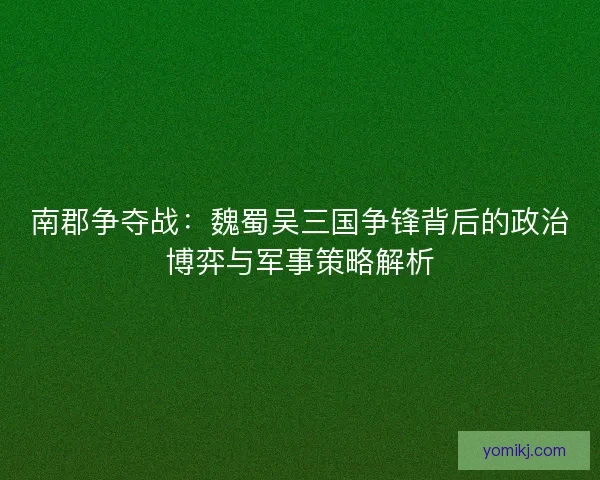 南郡争夺战：魏蜀吴三国争锋背后的政治博弈与军事策略解析