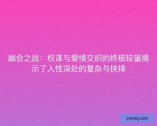 幽会之战：权谋与爱情交织的终极较量揭示了人性深处的复杂与抉择