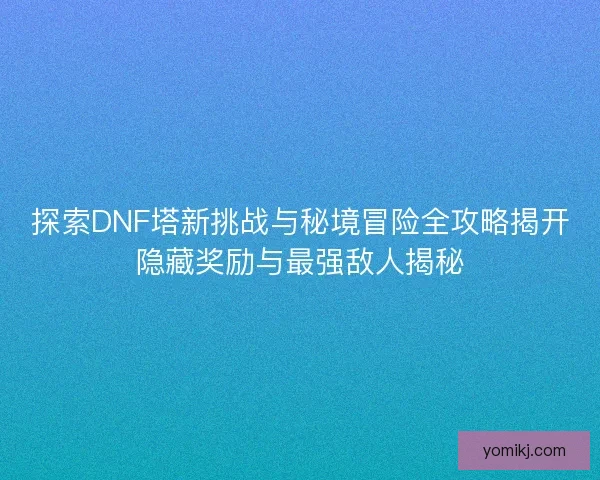探索DNF塔新挑战与秘境冒险全攻略揭开隐藏奖励与最强敌人揭秘