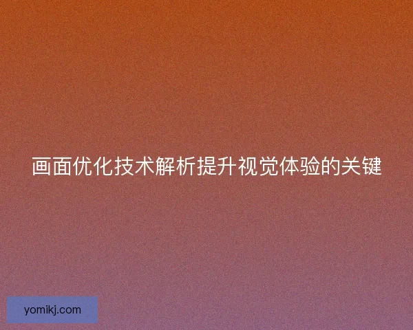 画面优化技术解析提升视觉体验的关键