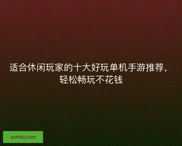 适合休闲玩家的十大好玩单机手游推荐，轻松畅玩不花钱