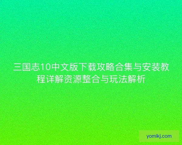 三国志10中文版下载攻略合集与安装教程详解资源整合与玩法解析