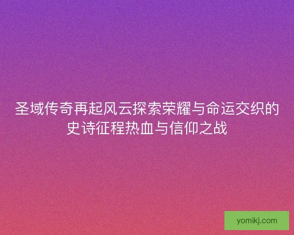 圣域传奇再起风云探索荣耀与命运交织的史诗征程热血与信仰之战