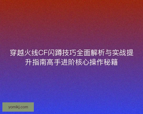 穿越火线CF闪蹲技巧全面解析与实战提升指南高手进阶核心操作秘籍