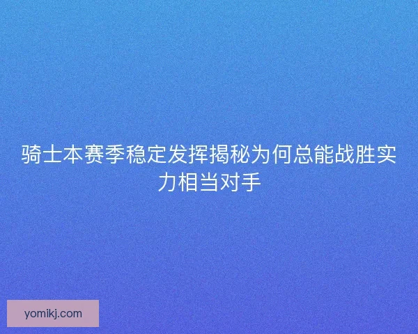 骑士本赛季稳定发挥揭秘为何总能战胜实力相当对手 骑士本赛季稳定发挥揭秘为何总能战胜实力相当对手