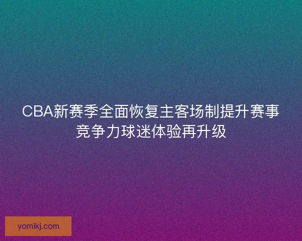 CBA新赛季全面恢复主客场制提升赛事竞争力球迷体验再升级 CBA新赛季全面恢复主客场制提升赛事竞争力球迷体验再升级