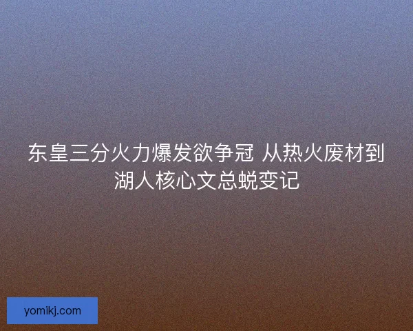 东皇三分火力爆发欲争冠 从热火废材到湖人核心文总蜕变记