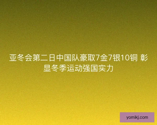 亚冬会第二日中国队豪取7金7银10铜 彰显冬季运动强国实力