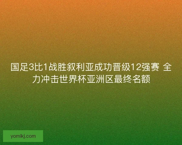 国足3比1战胜叙利亚成功晋级12强赛 全力冲击世界杯亚洲区最终名额 国足3比1战胜叙利亚成功晋级12强赛 全力冲击世界杯亚洲区最终名额