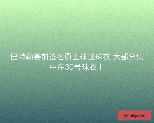 巴特勒赛前签名勇士球迷球衣 大部分集中在30号球衣上 巴特勒赛前签名勇士球迷球衣 大部分集中在30号球衣上