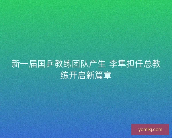 新一届国乒教练团队产生 李隼担任总教练开启新篇章
