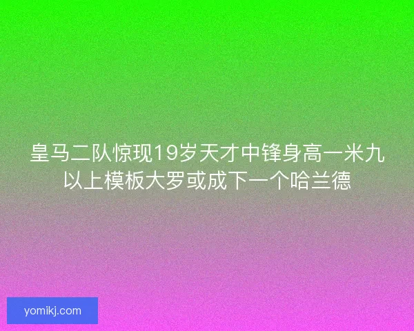 皇马二队惊现19岁天才中锋身高一米九以上模板大罗或成下一个哈兰德