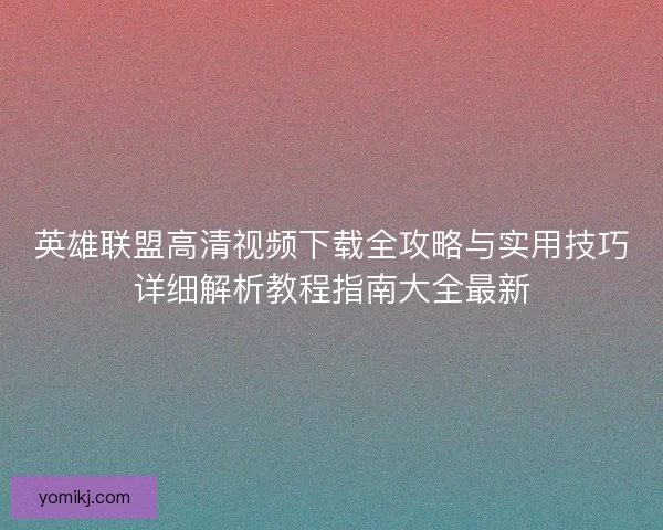英雄联盟高清视频下载全攻略与实用技巧详细解析教程指南大全最新 英雄联盟高清视频下载全攻略与实用技巧详细解析教程指南大全最新