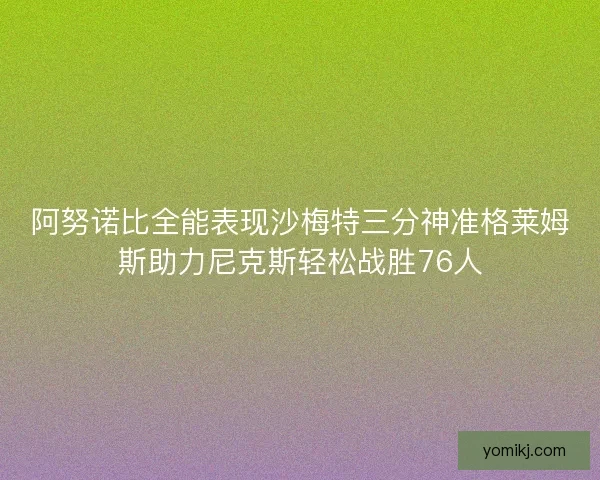 阿努诺比全能表现沙梅特三分神准格莱姆斯助力尼克斯轻松战胜76人 阿努诺比全能表现沙梅特三分神准格莱姆斯助力尼克斯轻松战胜76人