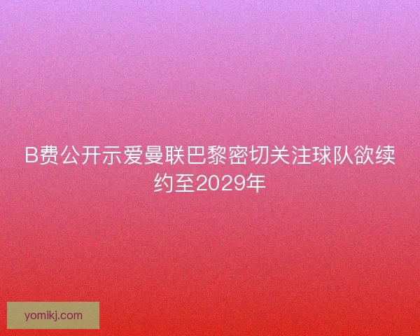 B费公开示爱曼联巴黎密切关注球队欲续约至2029年 B费公开示爱曼联巴黎密切关注球队欲续约至2029年