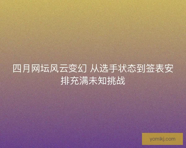 四月网坛风云变幻 从选手状态到签表安排充满未知挑战