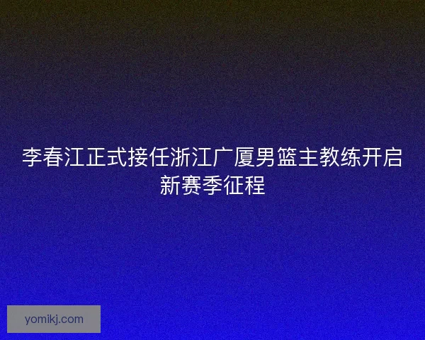 李春江正式接任浙江广厦男篮主教练开启新赛季征程 李春江正式接任浙江广厦男篮主教练开启新赛季征程