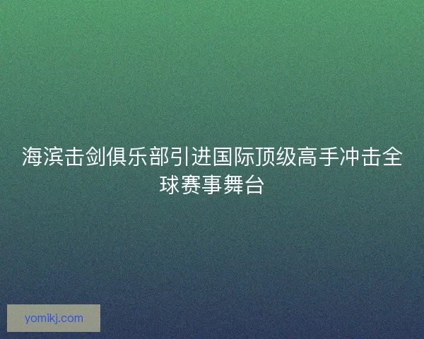 海滨击剑俱乐部引进国际顶级高手冲击全球赛事舞台