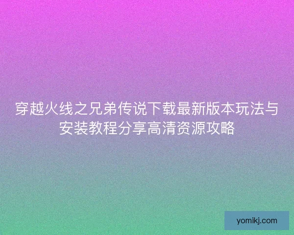 穿越火线之兄弟传说下载最新版本玩法与安装教程分享高清资源攻略 穿越火线之兄弟传说下载最新版本玩法与安装教程分享高清资源攻略