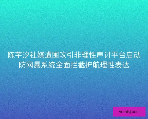 陈芋汐社媒遭围攻引非理性声讨平台启动防网暴系统全面拦截护航理性表达