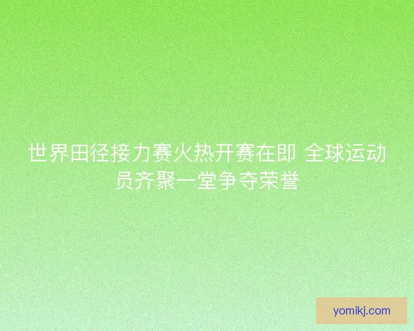 世界田径接力赛火热开赛在即 全球运动员齐聚一堂争夺荣誉