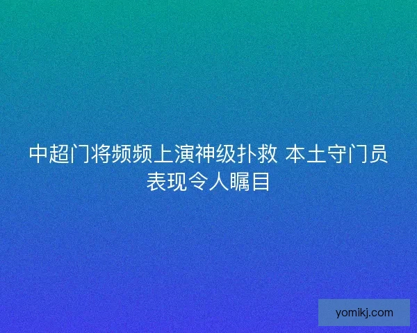 中超门将频频上演神级扑救 本土守门员表现令人瞩目