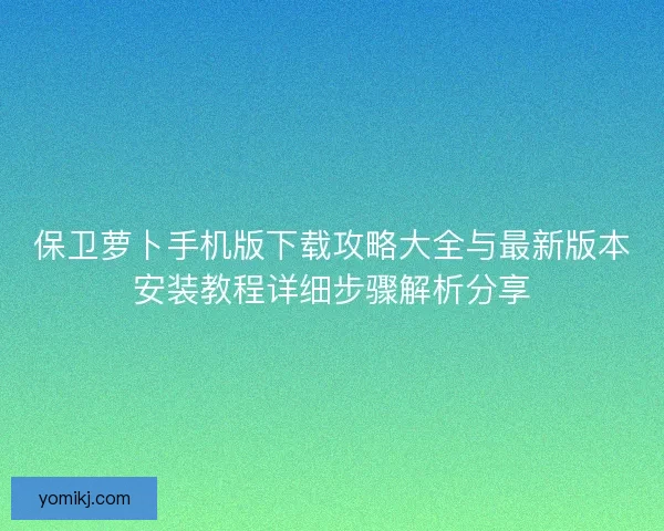 保卫萝卜手机版下载攻略大全与最新版本安装教程详细步骤解析分享