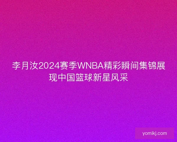 李月汝2024赛季WNBA精彩瞬间集锦展现中国篮球新星风采