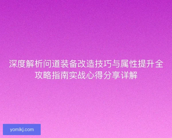 深度解析问道装备改造技巧与属性提升全攻略指南实战心得分享详解