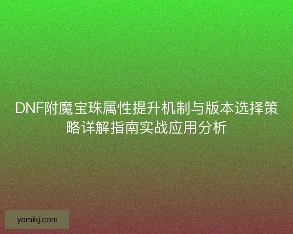 DNF附魔宝珠属性提升机制与版本选择策略详解指南实战应用分析 DNF附魔宝珠属性提升机制与版本选择策略详解指南实战应用分析
