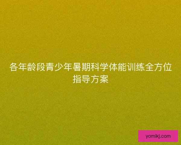 各年龄段青少年暑期科学体能训练全方位指导方案 各年龄段青少年暑期科学体能训练全方位指导方案