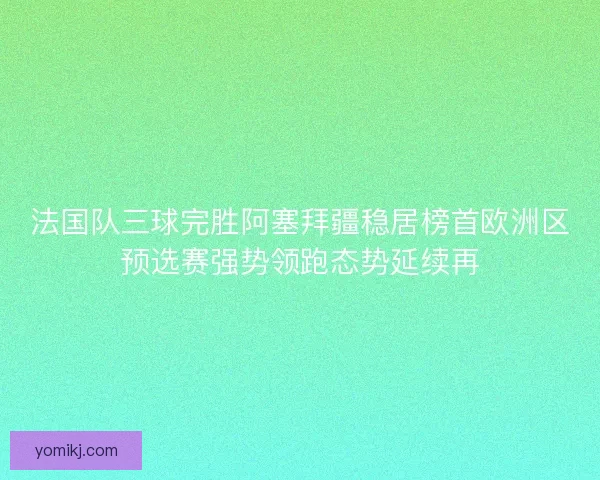 法国队三球完胜阿塞拜疆稳居榜首欧洲区预选赛强势领跑态势延续再