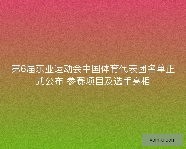 第6届东亚运动会中国体育代表团名单正式公布 参赛项目及选手亮相
