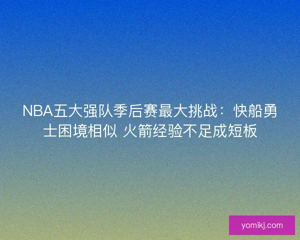 NBA五大强队季后赛最大挑战:快船勇士困境相似 火箭经验不足成短板 NBA五大强队季后赛最大挑战:快船勇士困境相似 火箭经验不足成短板