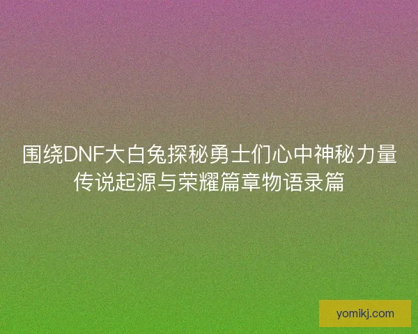围绕DNF大白兔探秘勇士们心中神秘力量传说起源与荣耀篇章物语录篇 围绕DNF大白兔探秘勇士们心中神秘力量传说起源与荣耀篇章物语录篇
