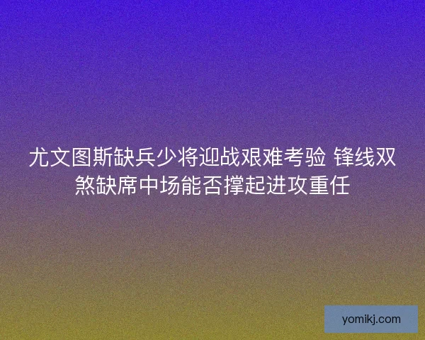 尤文图斯缺兵少将迎战艰难考验 锋线双煞缺席中场能否撑起进攻重任