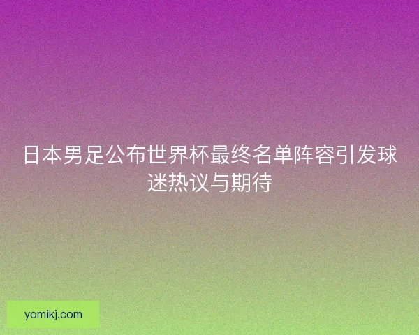 日本男足公布世界杯最终名单阵容引发球迷热议与期待