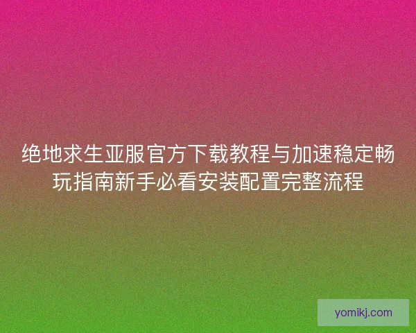 绝地求生亚服官方下载教程与加速稳定畅玩指南新手必看安装配置完整流程 绝地求生亚服官方下载教程与加速稳定畅玩指南新手必看安装配置完整流程