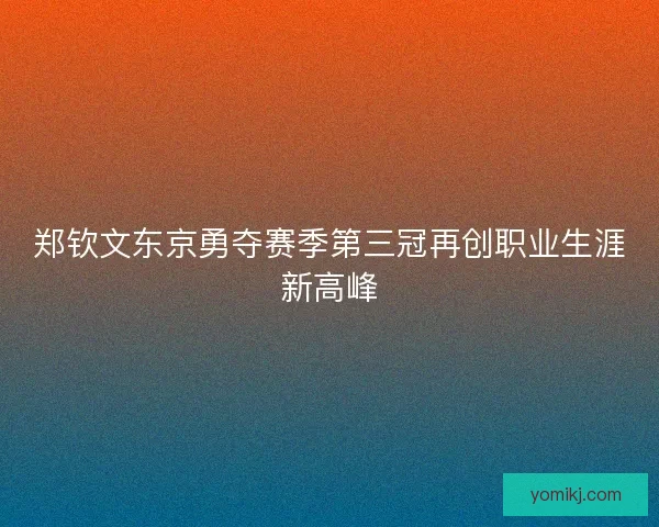 郑钦文东京勇夺赛季第三冠再创职业生涯新高峰 郑钦文东京勇夺赛季第三冠再创职业生涯新高峰