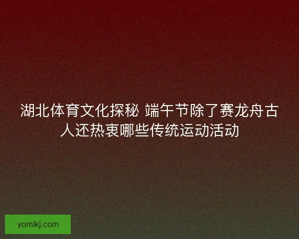 湖北体育文化探秘 端午节除了赛龙舟古人还热衷哪些传统运动活动 湖北体育文化探秘 端午节除了赛龙舟古人还热衷哪些传统运动活动