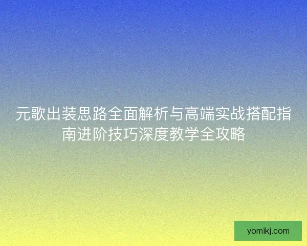 元歌出装思路全面解析与高端实战搭配指南进阶技巧深度教学全攻略 元歌出装思路全面解析与高端实战搭配指南进阶技巧深度教学全攻略
