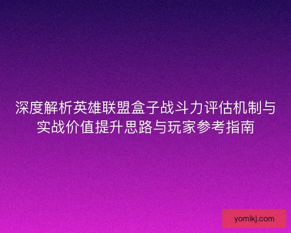深度解析英雄联盟盒子战斗力评估机制与实战价值提升思路与玩家参考指南 深度解析英雄联盟盒子战斗力评估机制与实战价值提升思路与玩家参考指南