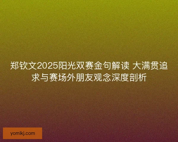 郑钦文2025阳光双赛金句解读 大满贯追求与赛场外朋友观念深度剖析 郑钦文2025阳光双赛金句解读 大满贯追求与赛场外朋友观念深度剖析